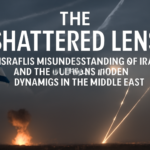 The Shattered Lens: Israel’s Misunderstanding of Iran and the Changing Power Dynamics in the Middle East