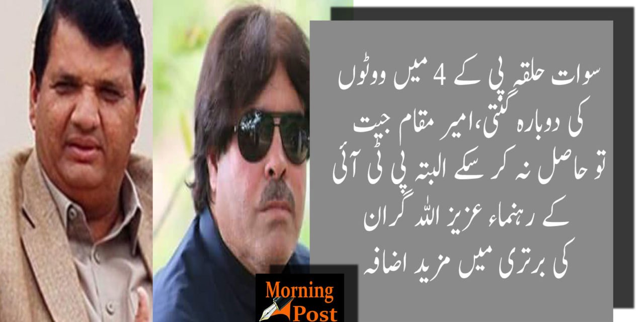 سوات حلقہ پی کے 4 میں ووٹوں کی دوبارہ گنتی،امیر مقام جیت تو حاصل نہ کر سکے البتہ پی ٹی آئی کے رہنماء عزیز اللہ گران کی برتری میں مزید اضافہ